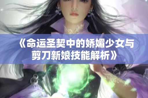 《命运圣契中的娇媚少女与剪刀新娘技能解析》