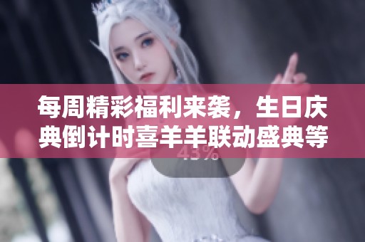 每周精彩福利来袭，生日庆典倒计时喜羊羊联动盛典等你参与
