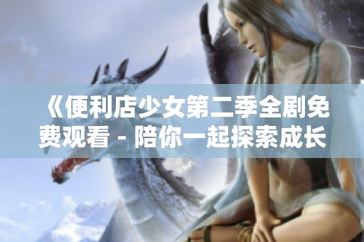 《便利店少女第二季全剧免费观看 - 陪你一起探索成长与梦想》