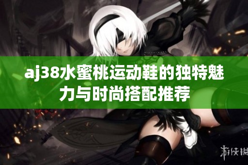 aj38水蜜桃运动鞋的独特魅力与时尚搭配推荐