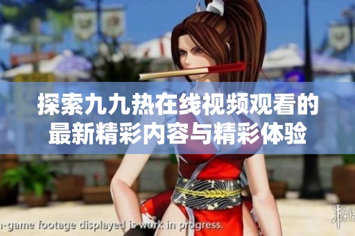 探索九九热在线视频观看的最新精彩内容与精彩体验