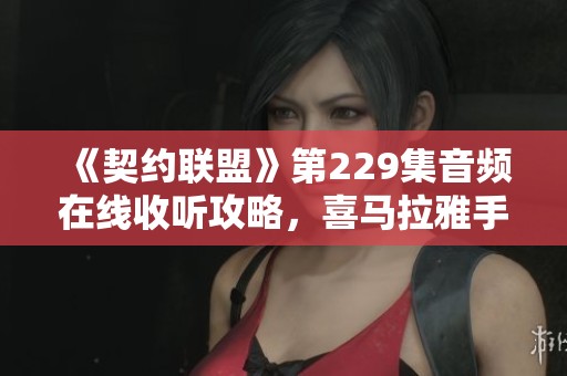 《契约联盟》第229集音频在线收听攻略，喜马拉雅手机版畅享精彩内容