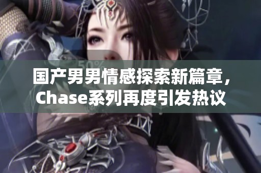 国产男男情感探索新篇章，Chase系列再度引发热议