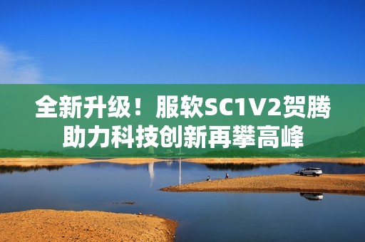 全新升级！服软SC1V2贺腾助力科技创新再攀高峰
