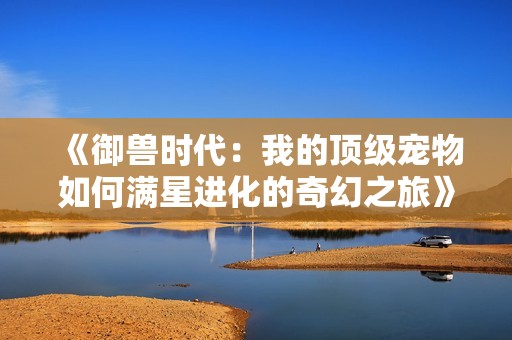 《御兽时代：我的顶级宠物如何满星进化的奇幻之旅》
