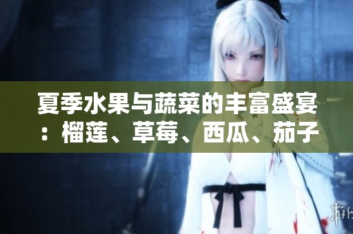 夏季水果与蔬菜的丰富盛宴：榴莲、草莓、西瓜、茄子与黄瓜的搭配探索