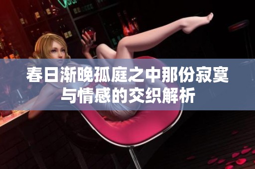 春日渐晚孤庭之中那份寂寞与情感的交织解析