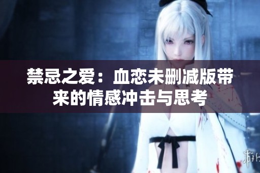 禁忌之爱：血恋未删减版带来的情感冲击与思考