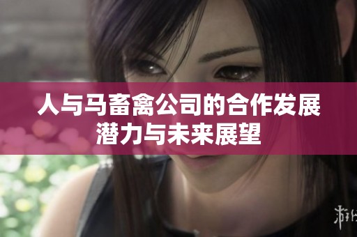 人与马畜禽公司的合作发展潜力与未来展望