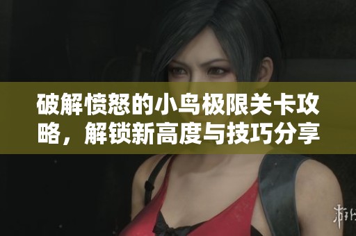 破解愤怒的小鸟极限关卡攻略，解锁新高度与技巧分享