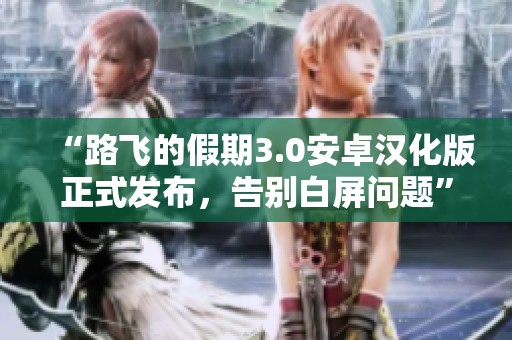 “路飞的假期3.0安卓汉化版正式发布，告别白屏问题”