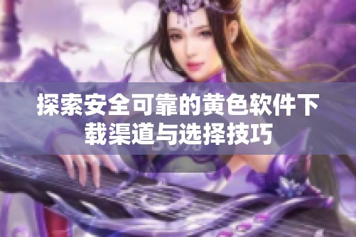 探索安全可靠的黄色软件下载渠道与选择技巧