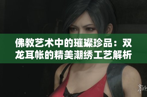 佛教艺术中的璀璨珍品：双龙耳帐的精美潮绣工艺解析