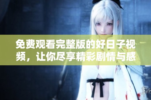 免费观看完整版的好日子视频，让你尽享精彩剧情与感人时刻