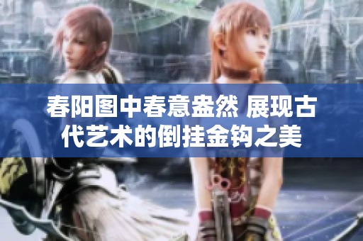 春阳图中春意盎然 展现古代艺术的倒挂金钩之美