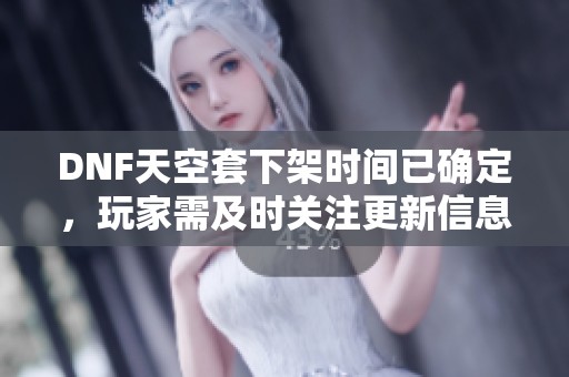 DNF天空套下架时间已确定，玩家需及时关注更新信息