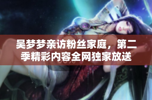 吴梦梦亲访粉丝家庭，第二季精彩内容全网独家放送