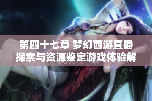 第四十七章 梦幻西游直播探索与资源鉴定游戏体验解析