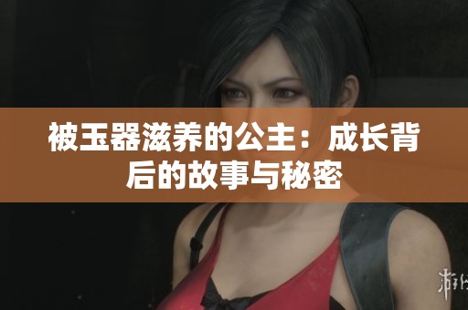 被玉器滋养的公主：成长背后的故事与秘密