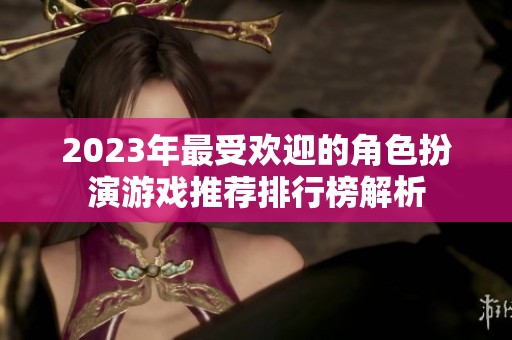 2023年最受欢迎的角色扮演游戏推荐排行榜解析