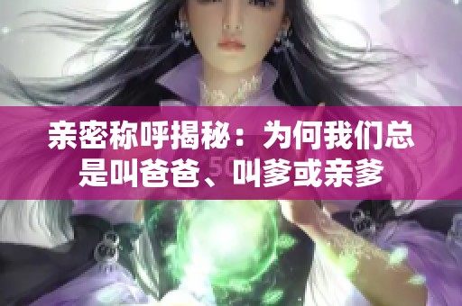 亲密称呼揭秘：为何我们总是叫爸爸、叫爹或亲爹