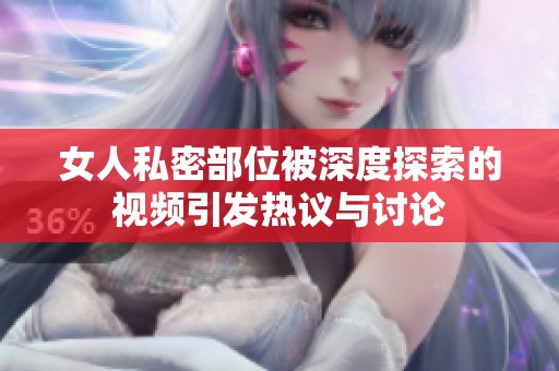 女人私密部位被深度探索的视频引发热议与讨论