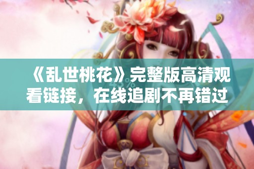 《乱世桃花》完整版高清观看链接，在线追剧不再错过