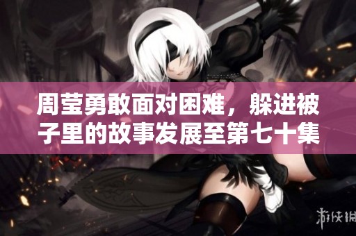 周莹勇敢面对困难，躲进被子里的故事发展至第七十集