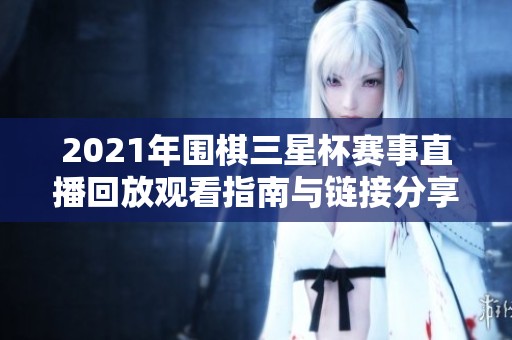 2021年围棋三星杯赛事直播回放观看指南与链接分享