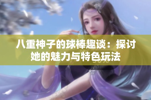 八重神子的球棒趣谈：探讨她的魅力与特色玩法