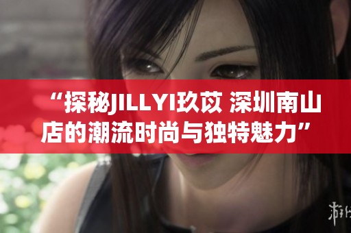 “探秘JILLYI玖苡 深圳南山店的潮流时尚与独特魅力”