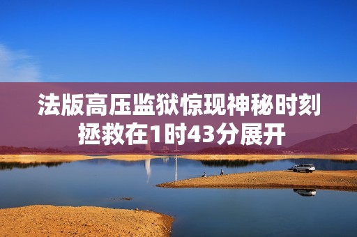 法版高压监狱惊现神秘时刻 拯救在1时43分展开