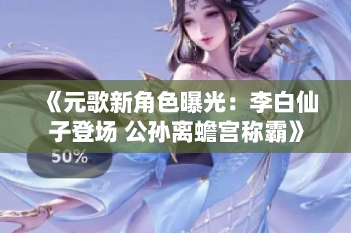 《元歌新角色曝光：李白仙子登场 公孙离蟾宫称霸》