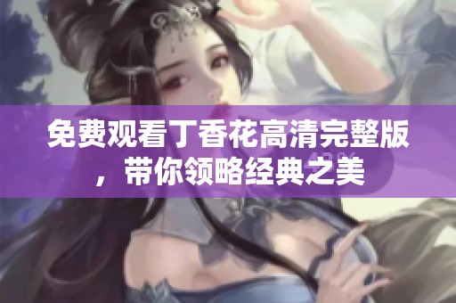 免费观看丁香花高清完整版，带你领略经典之美