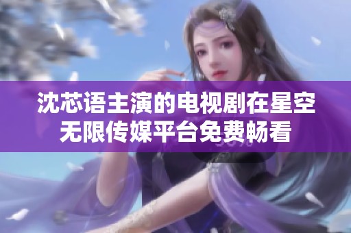 沈芯语主演的电视剧在星空无限传媒平台免费畅看