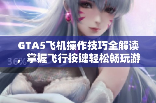 GTA5飞机操作技巧全解读，掌握飞行按键轻松畅玩游戏