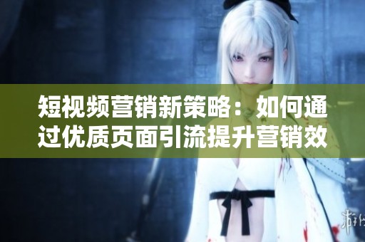 短视频营销新策略：如何通过优质页面引流提升营销效果