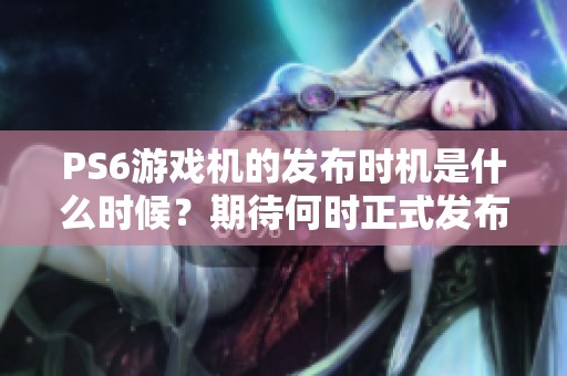 PS6游戏机的发布时机是什么时候？期待何时正式发布？