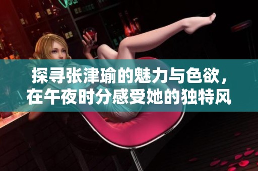 探寻张津瑜的魅力与色欲，在午夜时分感受她的独特风采