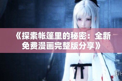 《探索帐篷里的秘密：全新免费漫画完整版分享》