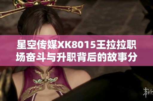 星空传媒XK8015王拉拉职场奋斗与升职背后的故事分享