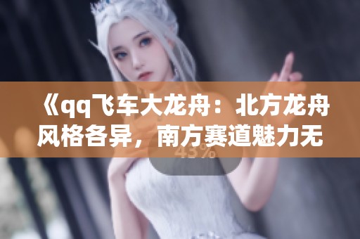 《qq飞车大龙舟：北方龙舟风格各异，南方赛道魅力无穷》
