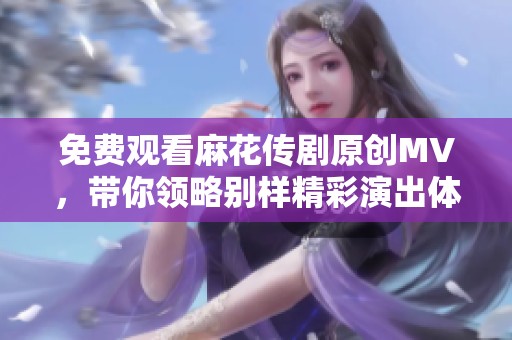 免费观看麻花传剧原创MV，带你领略别样精彩演出体验