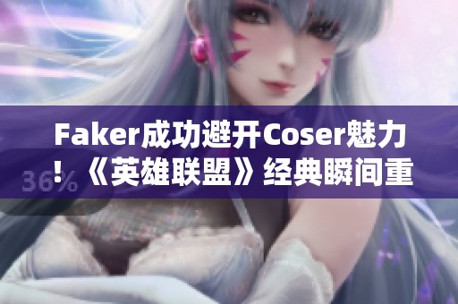 Faker成功避开Coser魅力！《英雄联盟》经典瞬间重现于云顶之弈