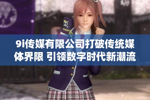 9i传媒有限公司打破传统媒体界限 引领数字时代新潮流