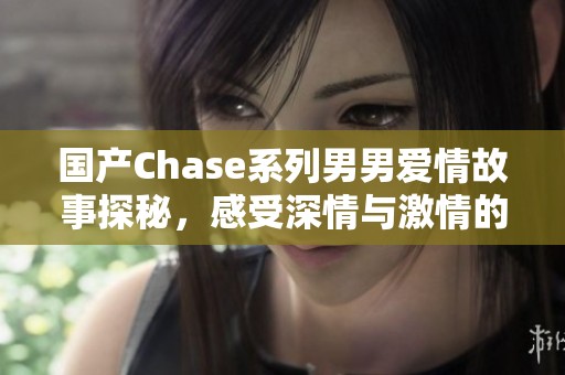国产Chase系列男男爱情故事探秘，感受深情与激情的碰撞