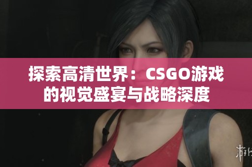 探索高清世界：CSGO游戏的视觉盛宴与战略深度