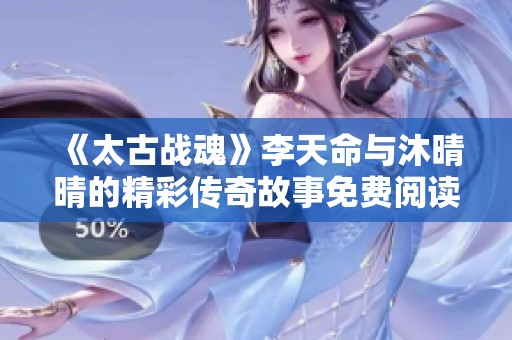 《太古战魂》李天命与沐晴晴的精彩传奇故事免费阅读全本分享