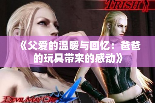 《父爱的温暖与回忆：爸爸的玩具带来的感动》
