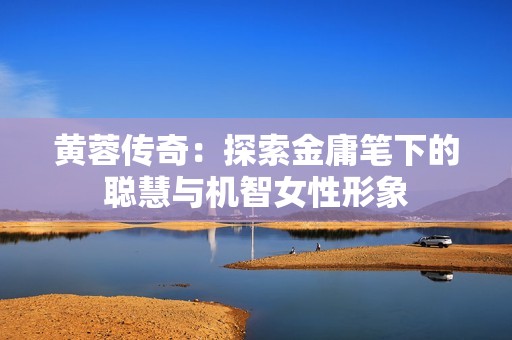 黄蓉传奇：探索金庸笔下的聪慧与机智女性形象